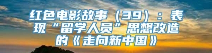 红色电影故事（39）：表现“留学人员”思想改造的《走向新中国》