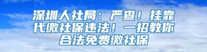 深圳人社局：严查！挂靠代缴社保违法！一招教你合法免费缴社保