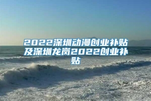 2022深圳动漫创业补贴及深圳龙岗2022创业补贴