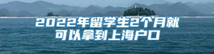 2022年留学生2个月就可以拿到上海户口