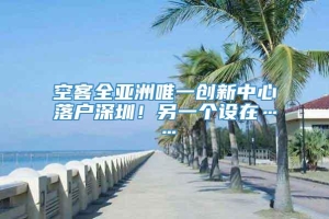 空客全亚洲唯一创新中心落户深圳！另一个设在……