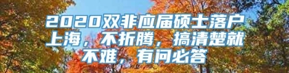 2020双非应届硕士落户上海，不折腾，搞清楚就不难，有问必答