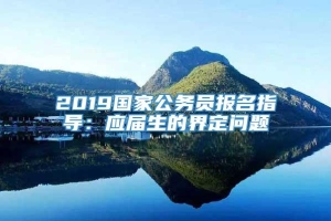 2019国家公务员报名指导：应届生的界定问题