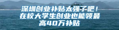 深圳创业补贴太强了吧！在校大学生创业也能领最高40万补贴