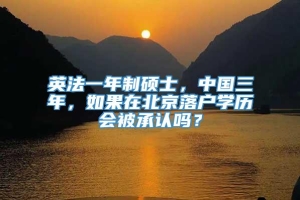 英法一年制硕士，中国三年，如果在北京落户学历会被承认吗？