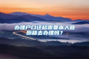 办理户口迁移需要本人回原籍去办理吗？