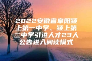 2022安徽省阜阳颍上第一中学、颍上第二中学引进人才23人公告进入阅读模式