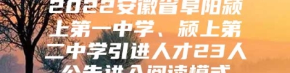 2022安徽省阜阳颍上第一中学、颍上第二中学引进人才23人公告进入阅读模式