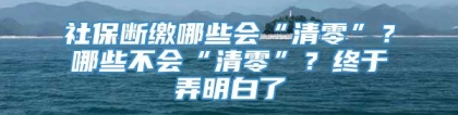 社保断缴哪些会“清零”？哪些不会“清零”？终于弄明白了