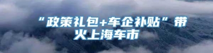 “政策礼包+车企补贴”带火上海车市