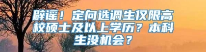 辟谣！定向选调生仅限高校硕士及以上学历？本科生没机会？