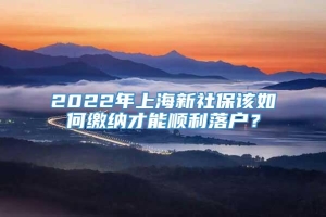 2022年上海新社保该如何缴纳才能顺利落户？