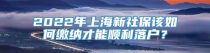 2022年上海新社保该如何缴纳才能顺利落户？