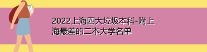 2022上海四大垃圾本科-附上海最差的二本大学名单