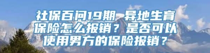 社保百问19期 异地生育保险怎么报销？是否可以使用男方的保险报销？