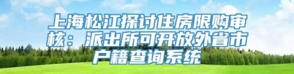 上海松江探讨住房限购审核：派出所可开放外省市户籍查询系统