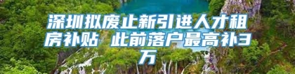 深圳拟废止新引进人才租房补贴 此前落户最高补3万