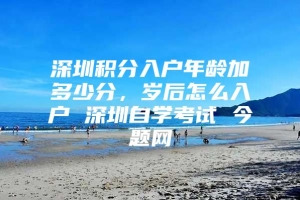 深圳积分入户年龄加多少分，岁后怎么入户 深圳自学考试 今题网