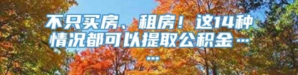 不只买房、租房！这14种情况都可以提取公积金……