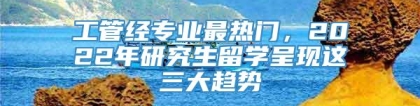 工管经专业最热门，2022年研究生留学呈现这三大趋势