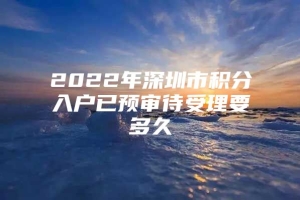 2022年深圳市积分入户已预审待受理要多久