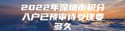 2022年深圳市积分入户已预审待受理要多久