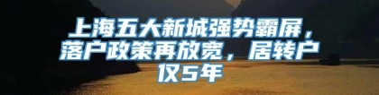 上海五大新城强势霸屏，落户政策再放宽，居转户仅5年