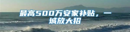 最高500万安家补贴，一城放大招