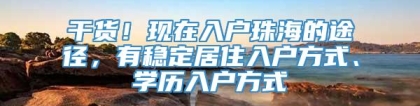 干货！现在入户珠海的途径，有稳定居住入户方式、学历入户方式