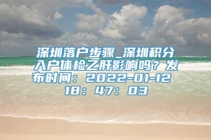 深圳落户步骤_深圳积分入户体检乙肝影响吗？发布时间：2022-01-12 18：47：03