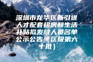 深圳市龙华区新引进人才配套租房和生活补贴拟发放人员名单公示公告（区级第六十批）