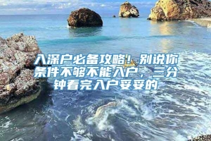 入深户必备攻略！别说你条件不够不能入户，三分钟看完入户妥妥的