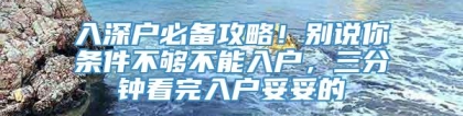 入深户必备攻略！别说你条件不够不能入户，三分钟看完入户妥妥的