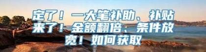 定了！一大笔补助、补贴来了！金额翻倍、条件放宽！如何获取→