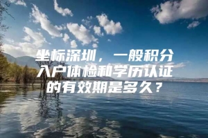 坐标深圳，一般积分入户体检和学历认证的有效期是多久？