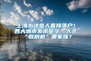 上海为这些人直接落户！各大城市发求贤令，人才“收割机”哪家强？