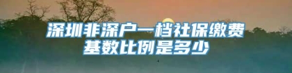 深圳非深户一档社保缴费基数比例是多少