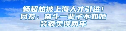 杨超越被上海人才引进！网友：奋斗一辈子不如她装疯卖傻两年