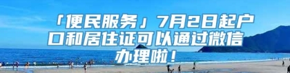 「便民服务」7月2日起户口和居住证可以通过微信办理啦！