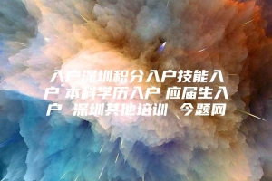 入户深圳积分入户技能入户　本科学历入户　应届生入户 深圳其他培训 今题网