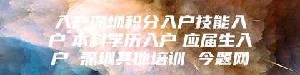 入户深圳积分入户技能入户　本科学历入户　应届生入户 深圳其他培训 今题网