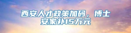 西安人才政策加码，博士安家补15万元