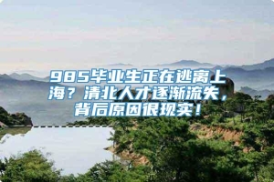 985毕业生正在逃离上海？清北人才逐渐流失，背后原因很现实！