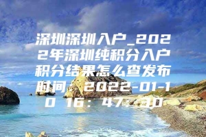 深圳深圳入户_2022年深圳纯积分入户积分结果怎么查发布时间：2022-01-10 16：47：30