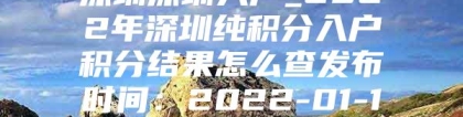 深圳深圳入户_2022年深圳纯积分入户积分结果怎么查发布时间：2022-01-10 16：47：30