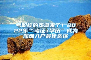 考职称的热潮来了！2022年“考证+学历”成为深圳入户最佳选择