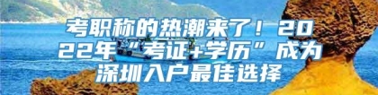 考职称的热潮来了！2022年“考证+学历”成为深圳入户最佳选择