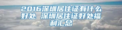 2016深圳居住证有什么好处 深圳居住证好处福利汇总