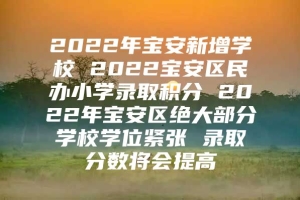 2022年宝安新增学校 2022宝安区民办小学录取积分 2022年宝安区绝大部分学校学位紧张 录取分数将会提高