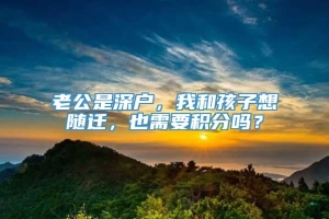 老公是深户，我和孩子想随迁，也需要积分吗？